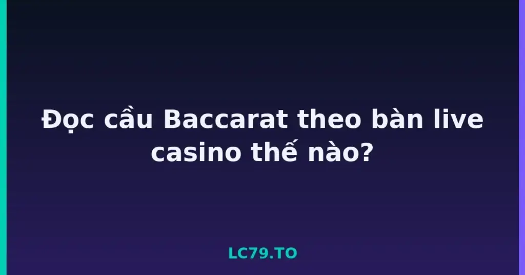 Đọc cầu Baccarat theo bàn live casino thế nào? tại LC79