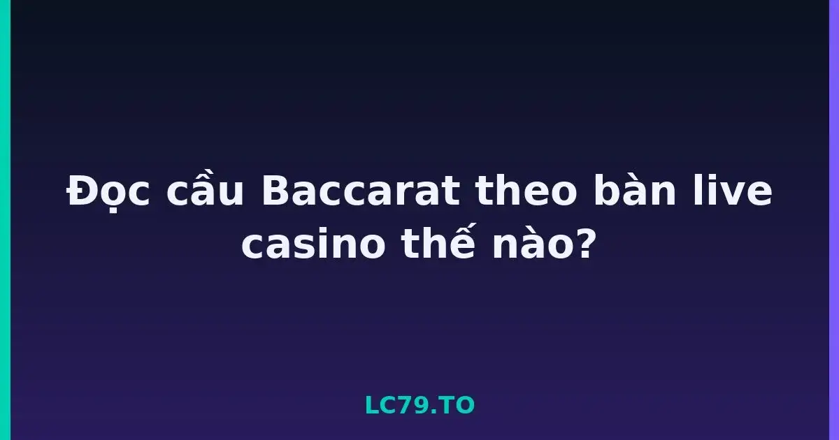 Đọc cầu Baccarat theo bàn live casino thế nào? LC79