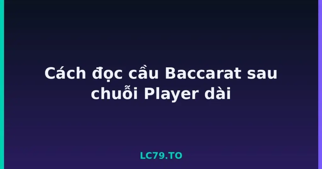 Cách đọc cầu Baccarat sau chuỗi Player dài tại LC79