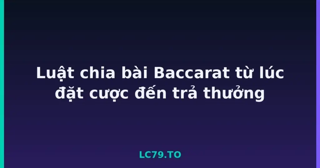 Luật chia bài Baccarat từ lúc đặt cược đến trả thưởng tại LC79