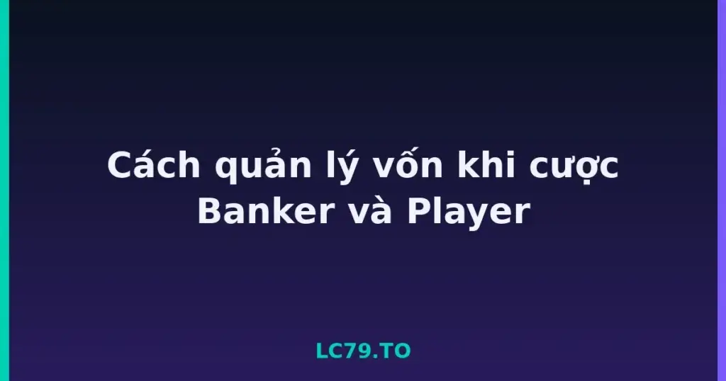 Cách quản lý vốn khi cược Banker và Player tại LC79