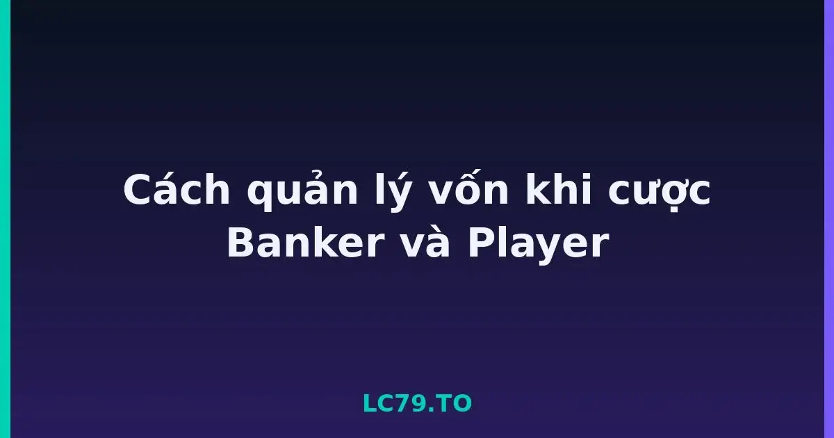 Cách quản lý vốn khi cược Banker và Player LC79