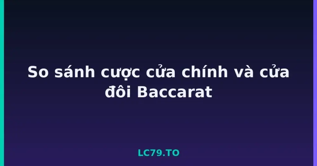 So sánh cược cửa chính và cửa đôi Baccarat tại LC79