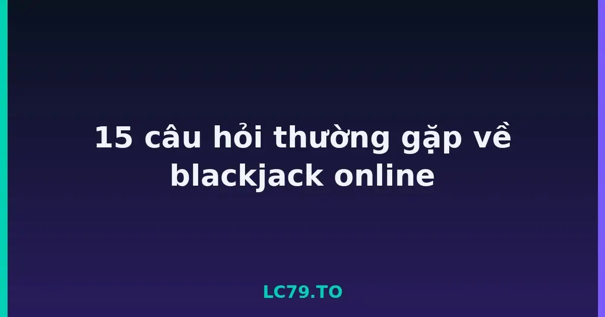 15 câu hỏi thường gặp về blackjack online LC79