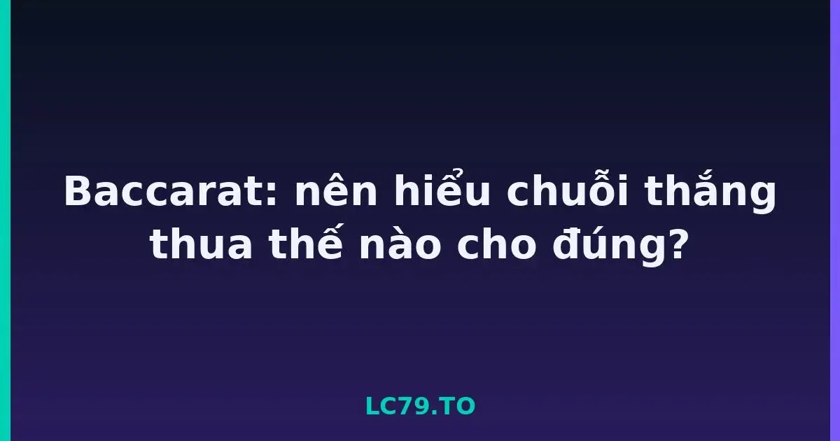 Baccarat: nên hiểu chuỗi thắng thua thế nào cho đúng? LC79