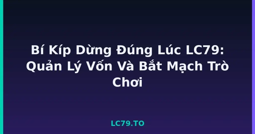 Bí Kíp Dừng Đúng Lúc LC79: Quản Lý Vốn Và Bắt Mạch Trò Chơi tại LC79