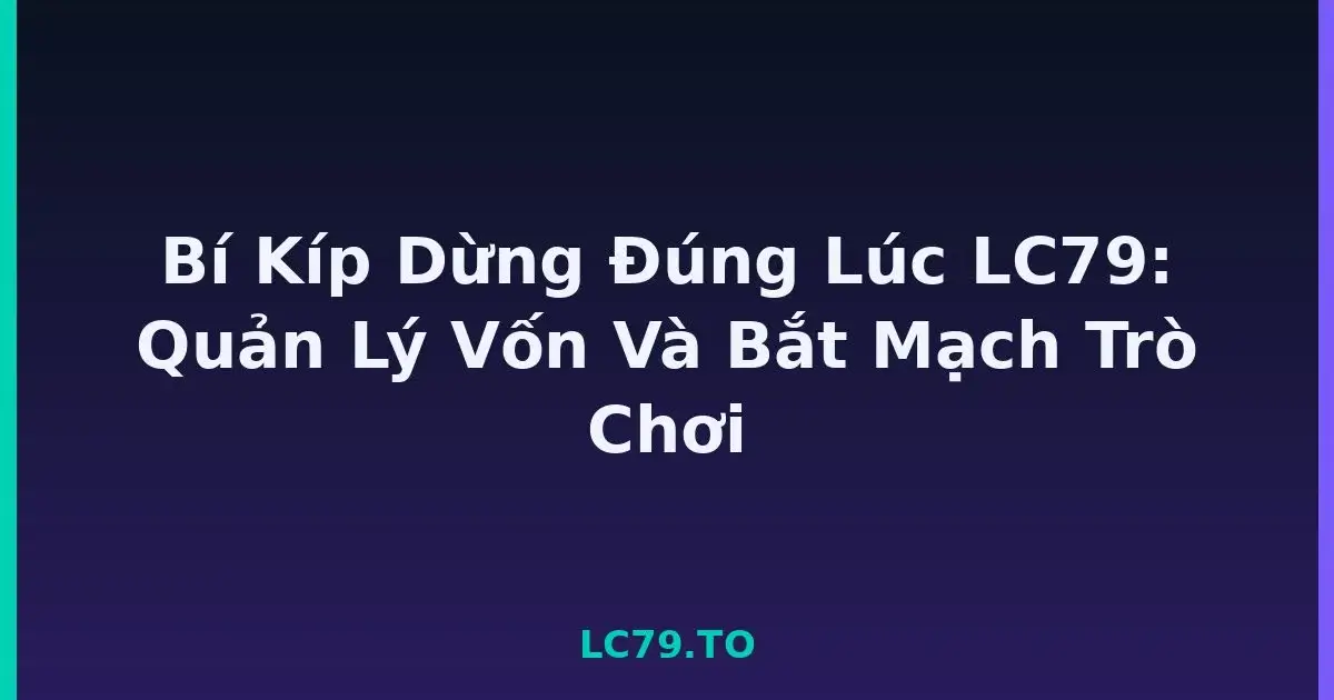 Bí Kíp Dừng Đúng Lúc LC79: Quản Lý Vốn Và Bắt Mạch Trò Chơi LC79