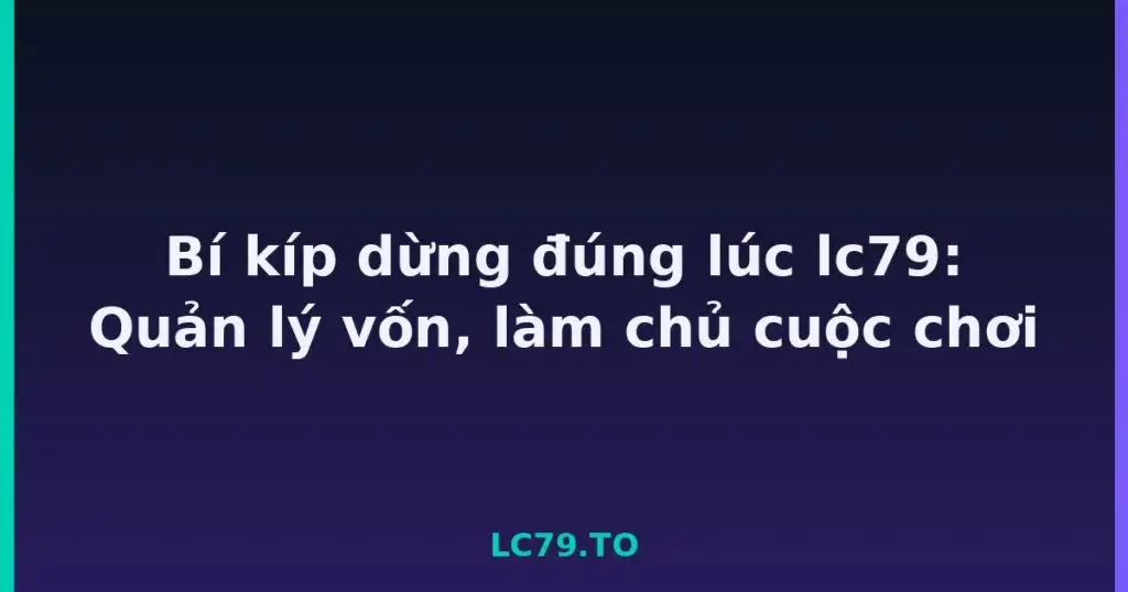 Bí kíp dừng đúng lúc lc79: Quản lý vốn, làm chủ cuộc chơi tại LC79