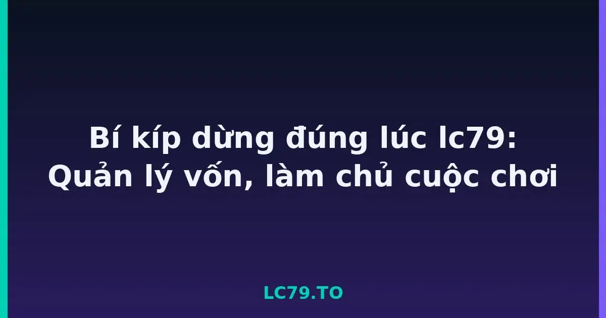 Bí kíp dừng đúng lúc lc79: Quản lý vốn, làm chủ cuộc chơi LC79