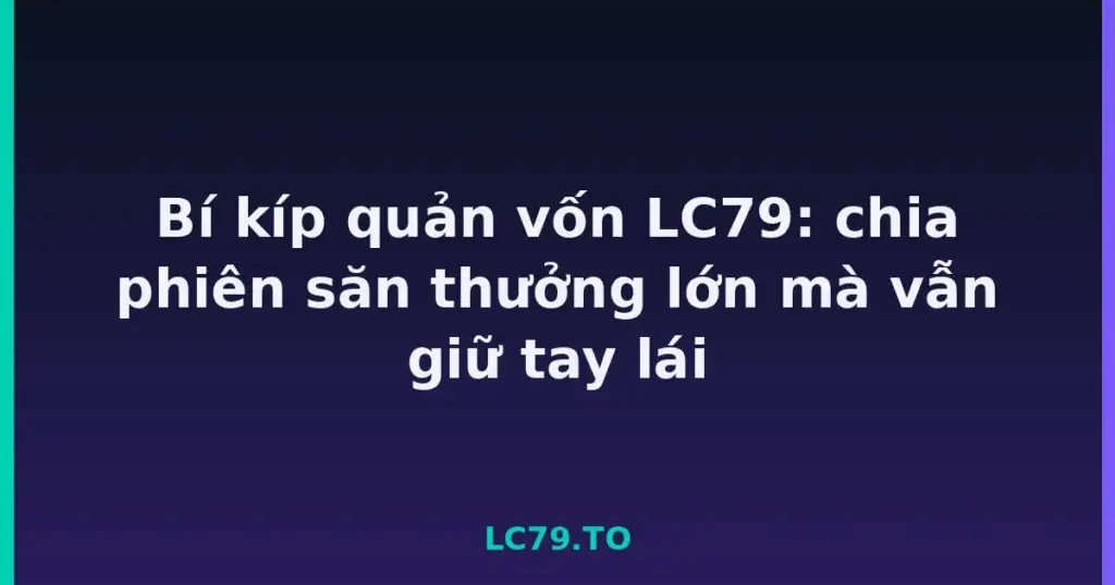 Bí kíp quản vốn LC79: chia phiên săn thưởng lớn mà vẫn giữ tay lái tại LC79