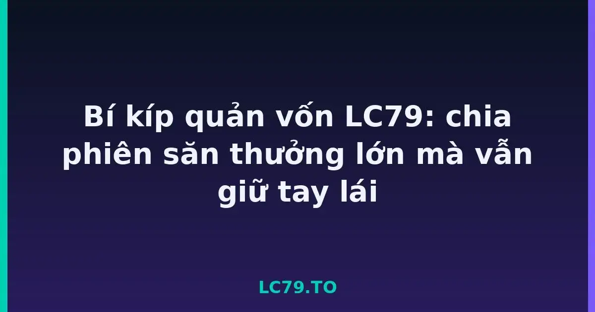 Bí kíp quản vốn LC79: chia phiên săn thưởng lớn mà vẫn giữ tay lái LC79
