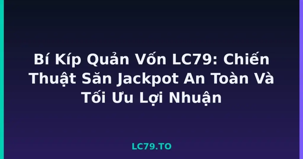 Bí Kíp Quản Vốn LC79: Chiến Thuật Săn Jackpot An Toàn Và Tối Ưu Lợi Nhuận tại LC79