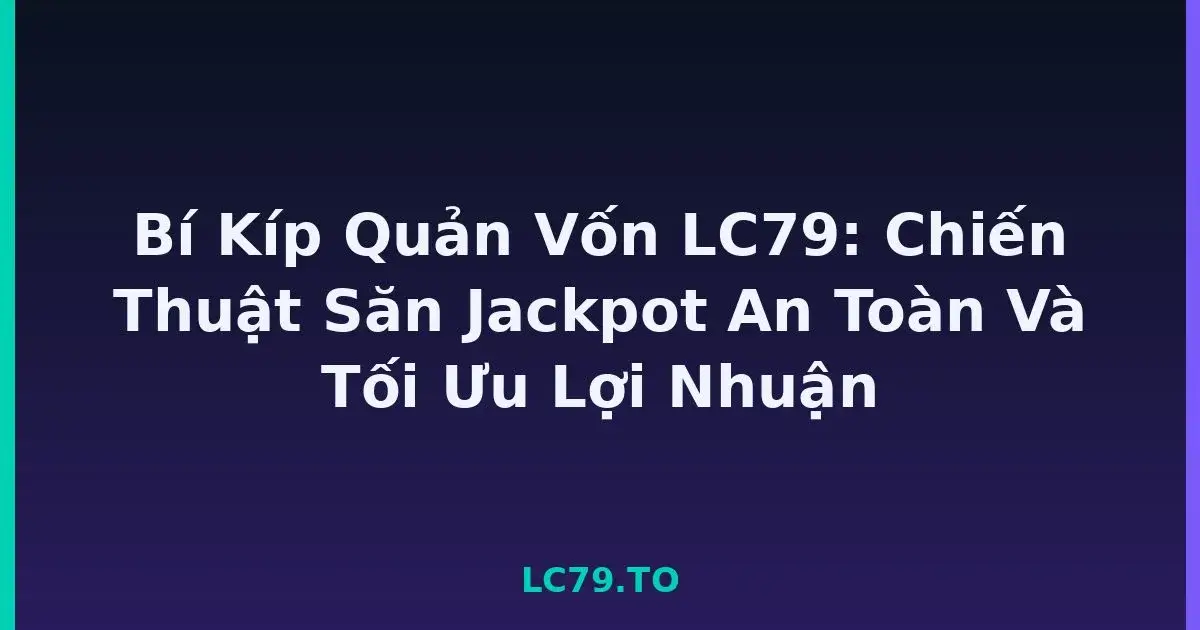 Bí Kíp Quản Vốn LC79: Chiến Thuật Săn Jackpot An Toàn Và Tối Ưu Lợi Nhuận LC79