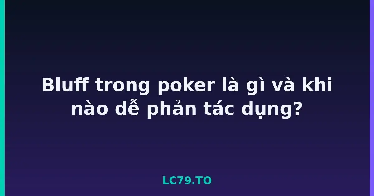 Bluff trong poker là gì và khi nào dễ phản tác dụng? LC79