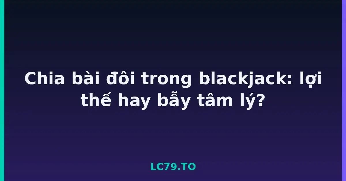 Chia bài đôi trong blackjack: lợi thế hay bẫy tâm lý? LC79