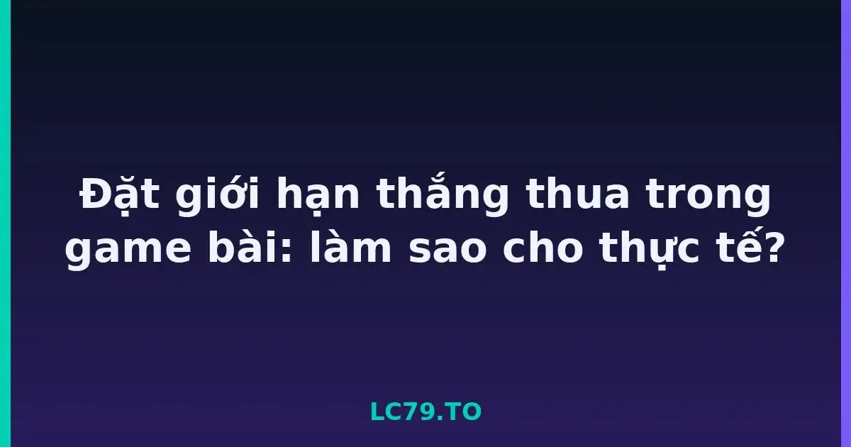 Đặt giới hạn thắng thua trong game bài: làm sao cho thực tế? LC79