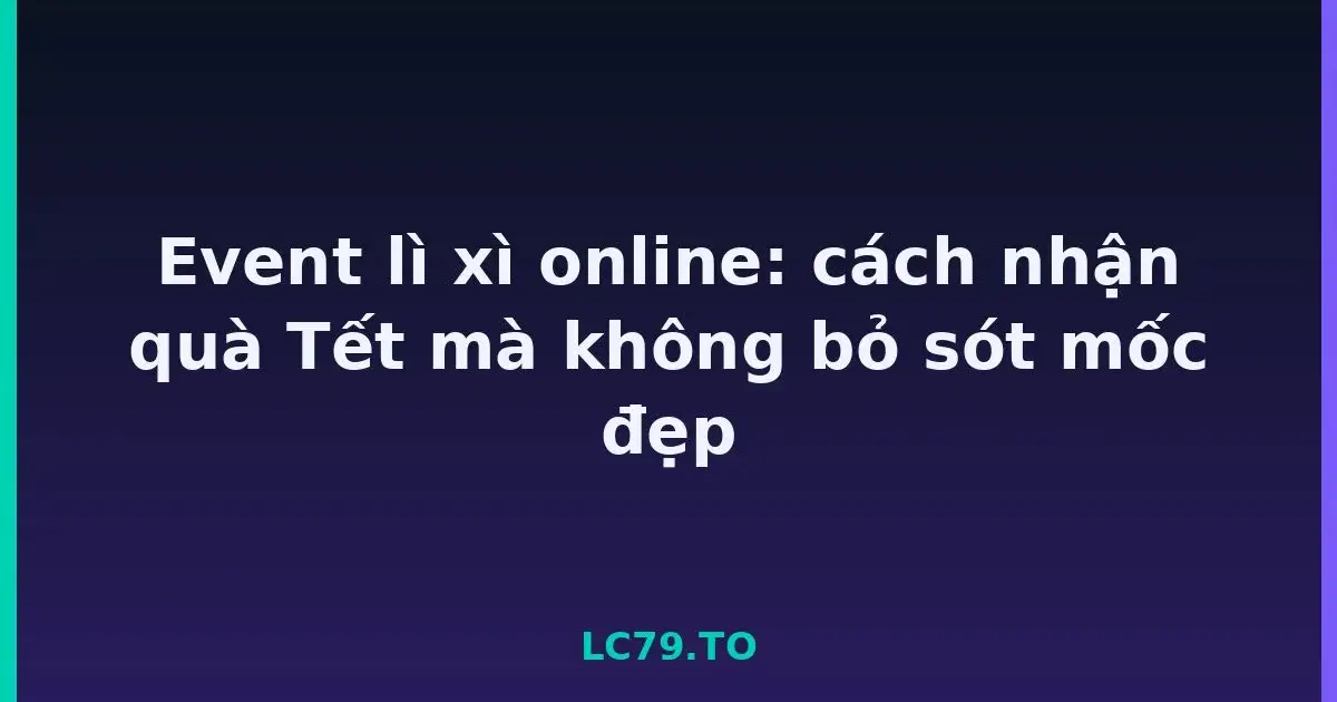 Event lì xì online: cách nhận quà Tết mà không bỏ sót mốc đẹp LC79