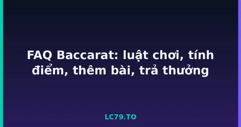 FAQ Baccarat: luật chơi, tính điểm, thêm bài, trả thưởng tại LC79