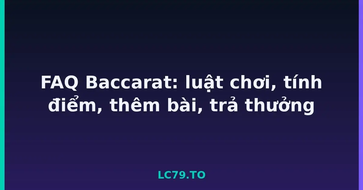 FAQ Baccarat: luật chơi, tính điểm, thêm bài, trả thưởng LC79