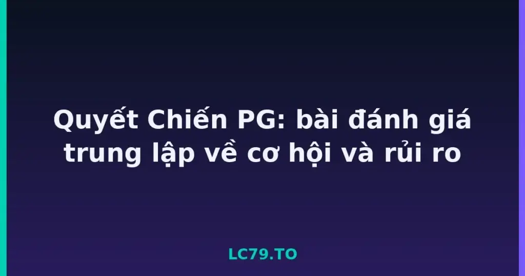 Quyết Chiến PG: bài đánh giá trung lập về cơ hội và rủi ro tại LC79