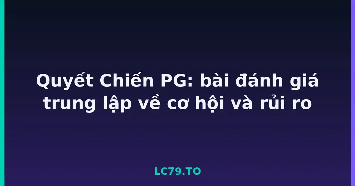 Quyết Chiến PG: bài đánh giá trung lập về cơ hội và rủi ro LC79