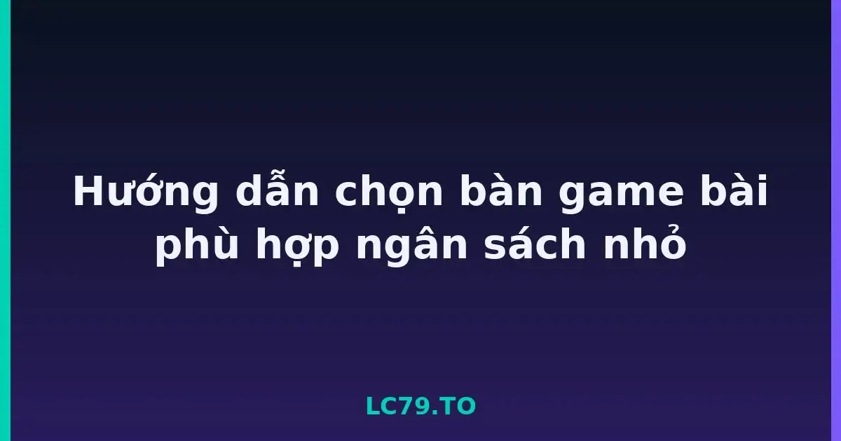 Hướng dẫn chọn bàn game bài phù hợp ngân sách nhỏ LC79