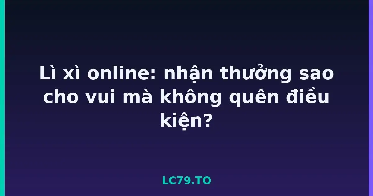 Lì xì online: nhận thưởng sao cho vui mà không quên điều kiện? LC79
