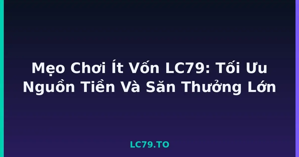 Mẹo Chơi Ít Vốn LC79: Tối Ưu Nguồn Tiền Và Săn Thưởng Lớn LC79