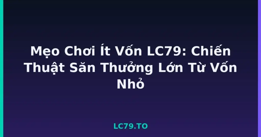 Mẹo Chơi Ít Vốn LC79: Chiến Thuật Săn Thưởng Lớn Từ Vốn Nhỏ tại LC79