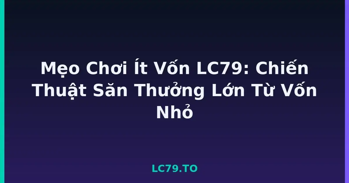 Mẹo Chơi Ít Vốn LC79: Chiến Thuật Săn Thưởng Lớn Từ Vốn Nhỏ LC79