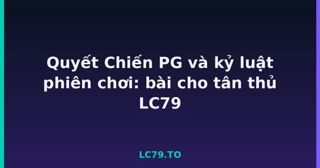 Quyết Chiến PG và kỷ luật phiên chơi: bài cho tân thủ LC79 tại LC79