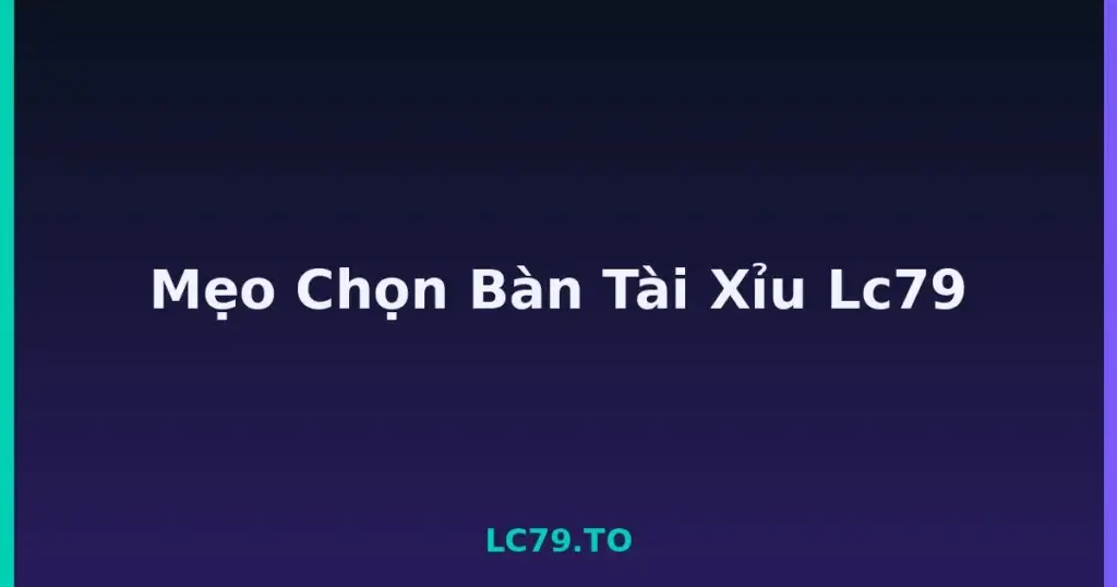 Mẹo Chọn Bàn Tài Xỉu Lc79 tại LC79