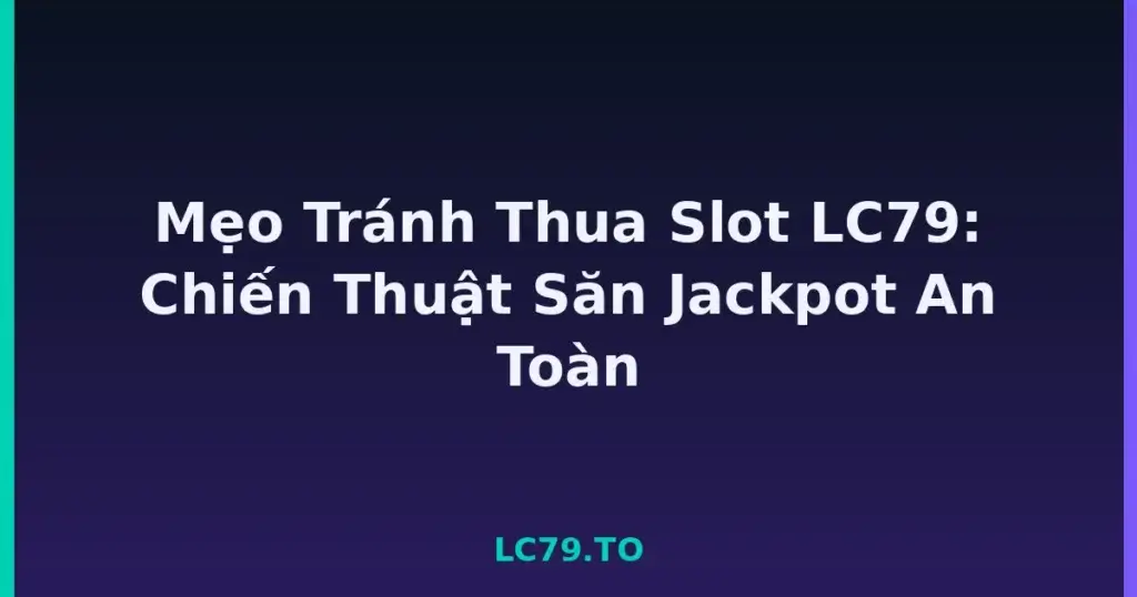 Mẹo Tránh Thua Slot LC79: Chiến Thuật Săn Jackpot An Toàn tại LC79