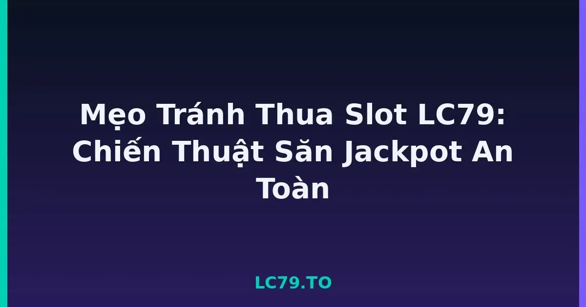 Mẹo Tránh Thua Slot LC79: Chiến Thuật Săn Jackpot An Toàn LC79