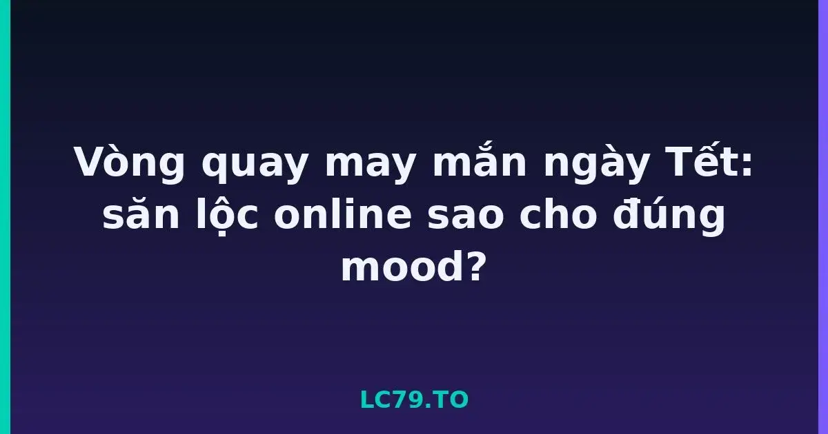 Vòng quay may mắn ngày Tết: săn lộc online sao cho đúng mood? LC79
