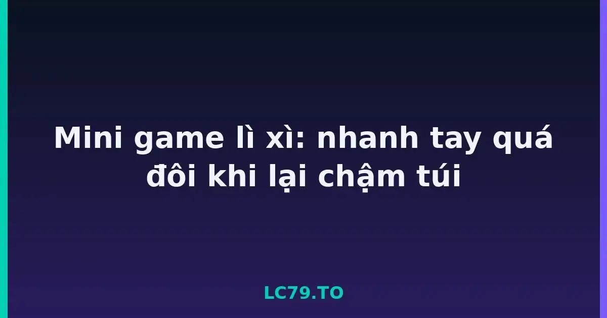Mini game lì xì: nhanh tay quá đôi khi lại chậm túi LC79