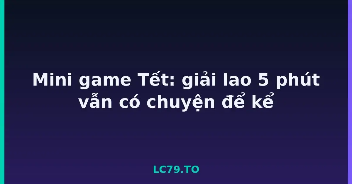 Mini game Tết: giải lao 5 phút vẫn có chuyện để kể LC79