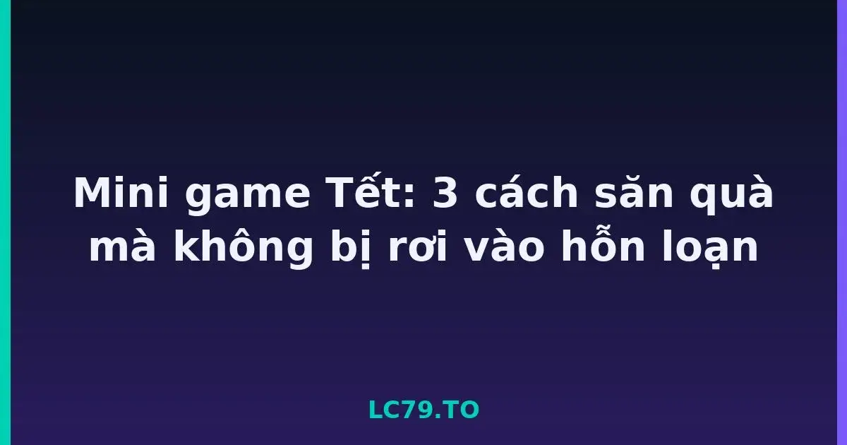 Mini game Tết: 3 cách săn quà mà không bị rơi vào hỗn loạn LC79