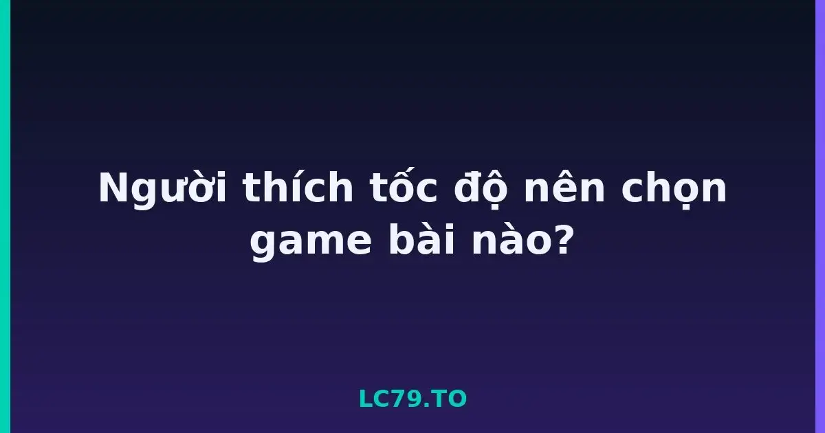 Người thích tốc độ nên chọn game bài nào? LC79