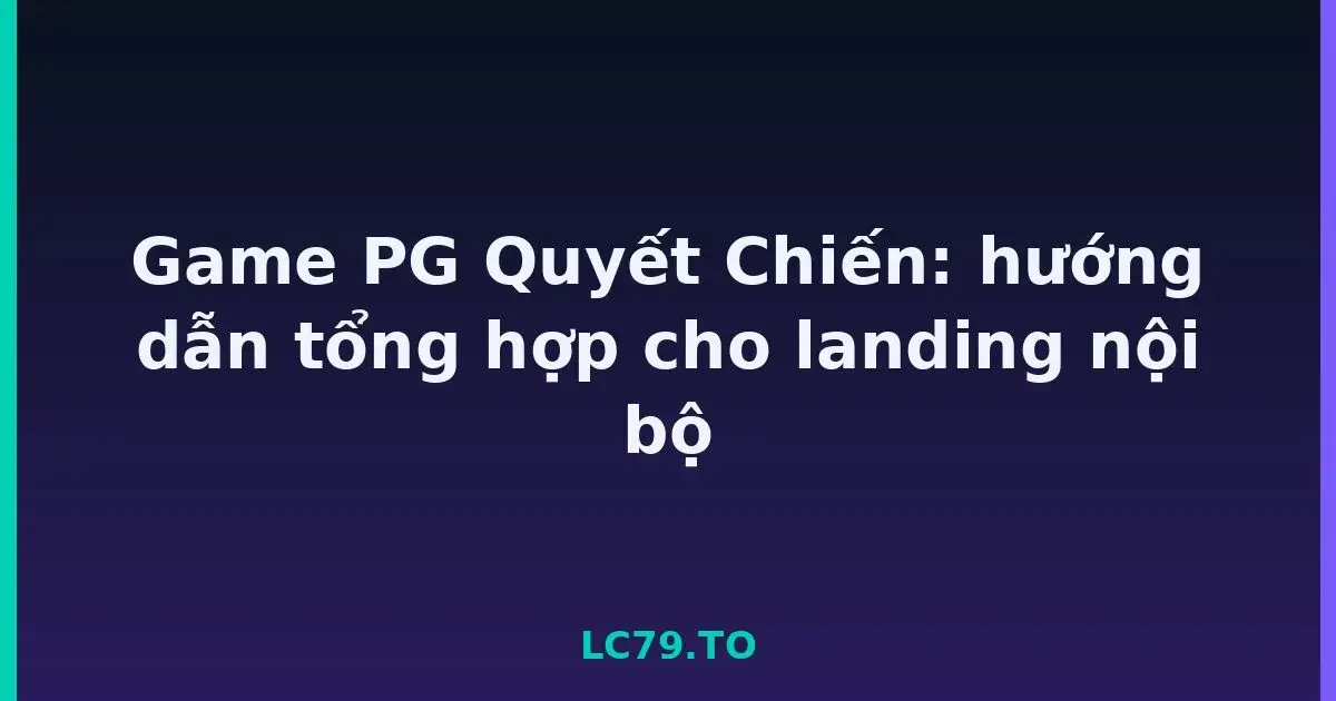 Game PG Quyết Chiến: hướng dẫn tổng hợp cho landing nội bộ LC79