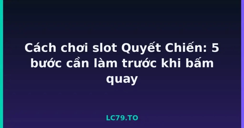 Cách chơi slot Quyết Chiến: 5 bước cần làm trước khi bấm quay tại LC79