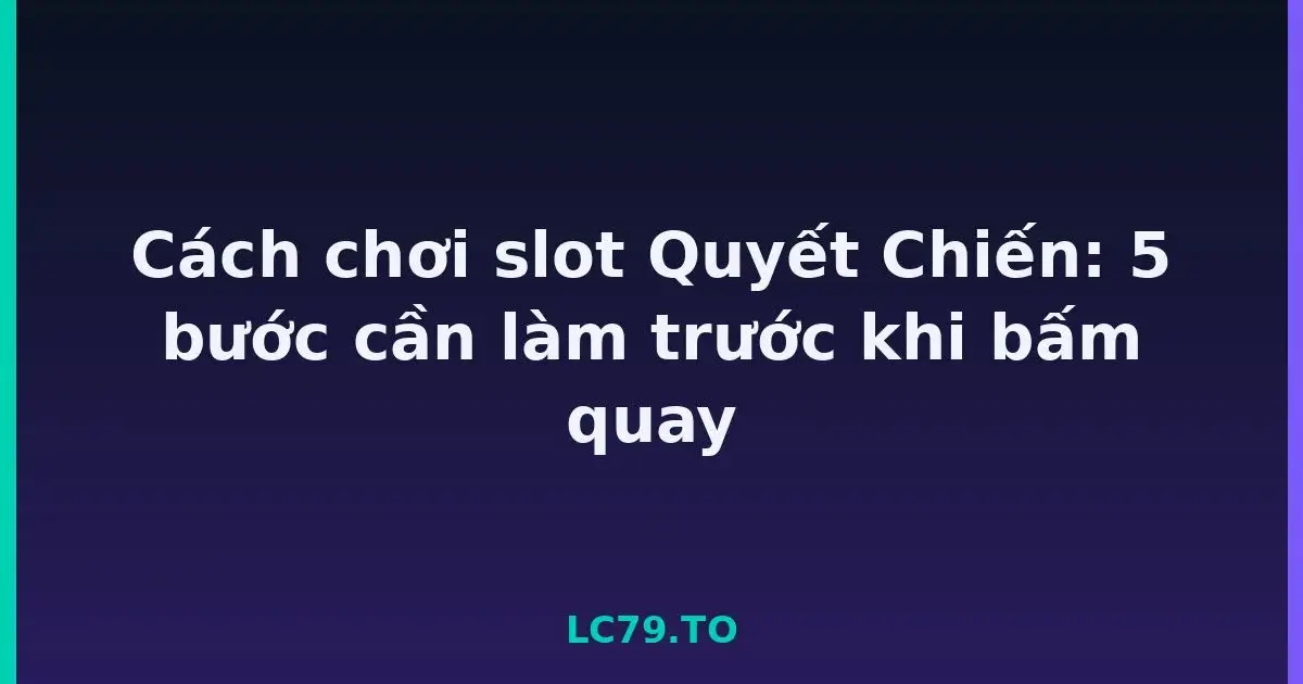 Cách chơi slot Quyết Chiến: 5 bước cần làm trước khi bấm quay LC79