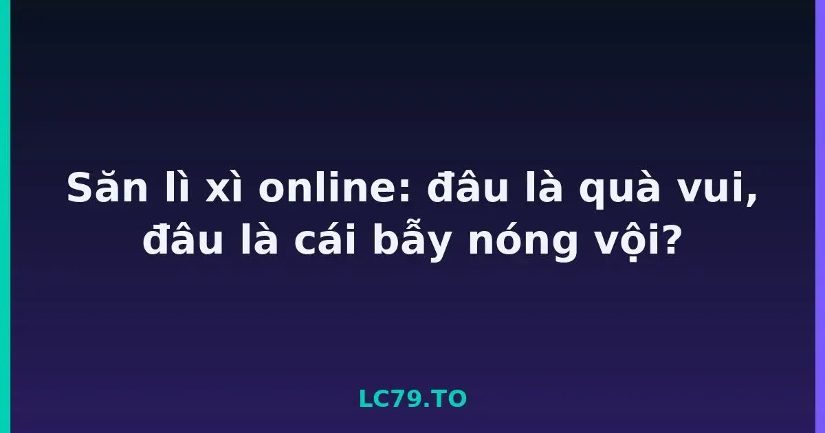 Săn lì xì online: đâu là quà vui, đâu là cái bẫy nóng vội? LC79
