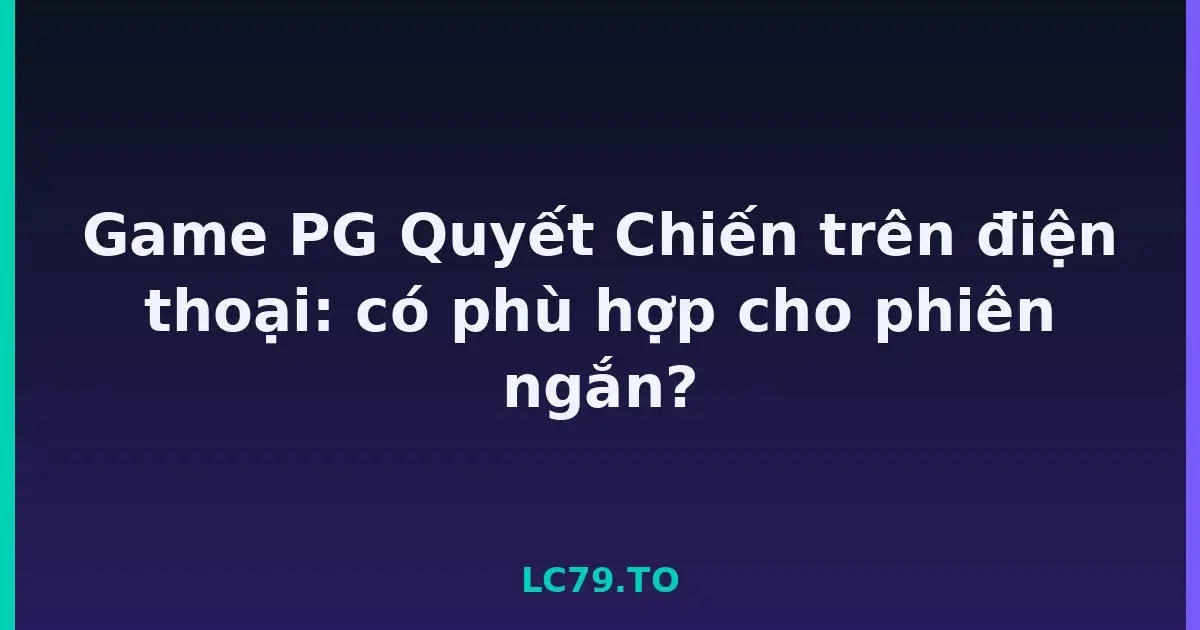 Game PG Quyết Chiến trên điện thoại: có phù hợp cho phiên ngắn? LC79