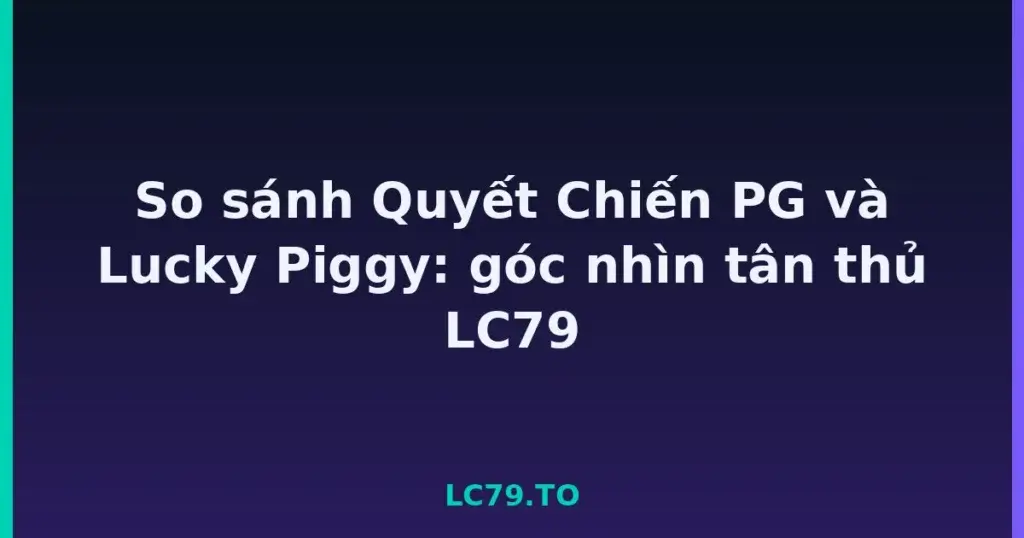 So sánh Quyết Chiến PG và Lucky Piggy: góc nhìn tân thủ LC79 tại LC79