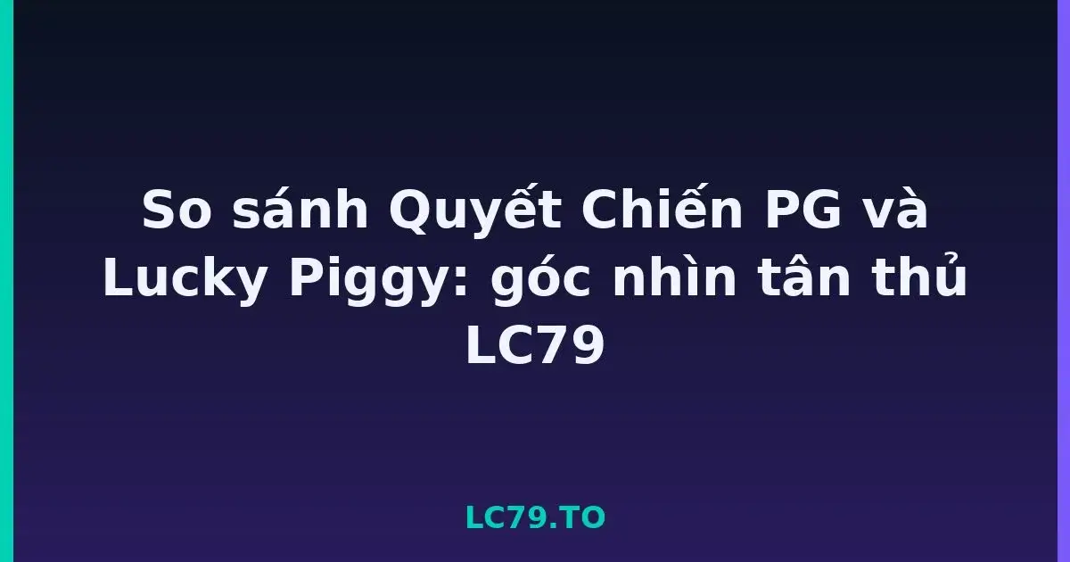 So sánh Quyết Chiến PG và Lucky Piggy: góc nhìn tân thủ LC79 LC79