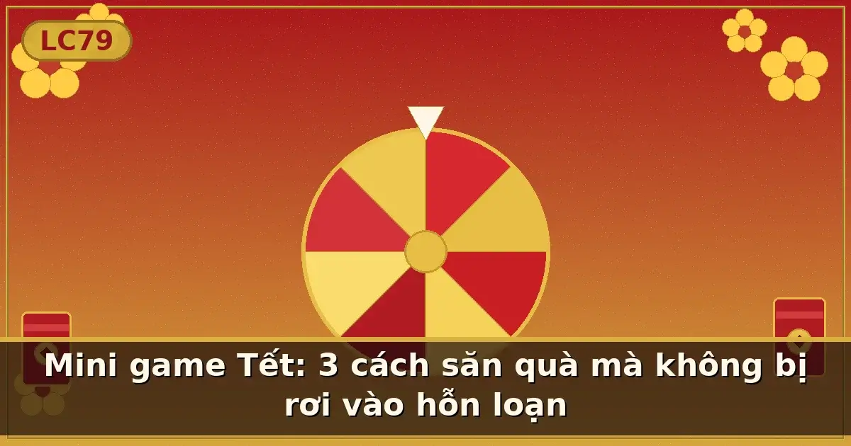 Mini game Tết: 3 cách săn quà mà không bị rơi vào hỗn loạn — LC79