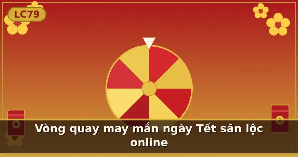Vòng quay may mắn ngày Tết săn lộc online — LC79