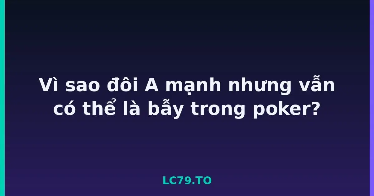 Vì sao đôi A mạnh nhưng vẫn có thể là bẫy trong poker? LC79